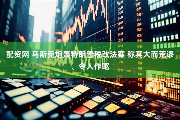 配资网 马斯克炮轰特朗普税改法案 称其大而荒谬、令人作呕