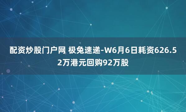 配资炒股门户网 极兔速递-W6月6日耗资626.52万港元回购92万股