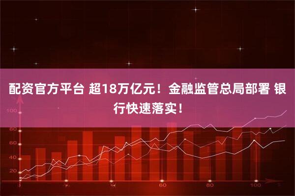 配资官方平台 超18万亿元！金融监管总局部署 银行快速落实！