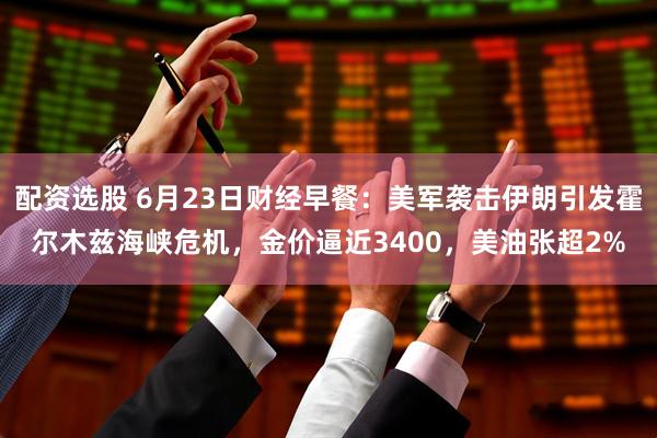配资选股 6月23日财经早餐：美军袭击伊朗引发霍尔木兹海峡危机，金价逼近3400，美油张超2%