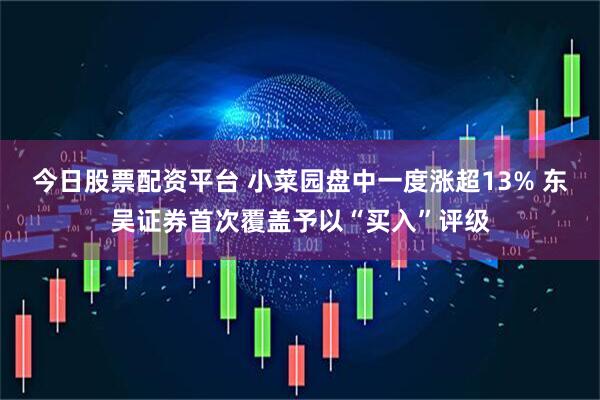 今日股票配资平台 小菜园盘中一度涨超13% 东吴证券首次覆盖予以“买入”评级