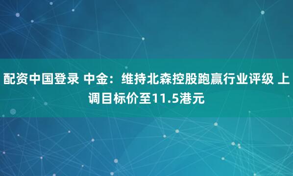 配资中国登录 中金：维持北森控股跑赢行业评级 上调目标价至11.5港元