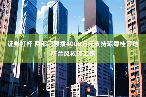 证券杠杆 两部门预拨4000万元支持琼粤桂等地防台风救灾工作