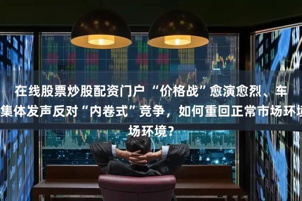 在线股票炒股配资门户 “价格战”愈演愈烈、车企集体发声反对“内卷式”竞争，如何重回正常市场环境？