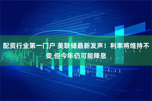配资行业第一门户 美联储最新发声！利率将维持不变 但今年仍可能降息