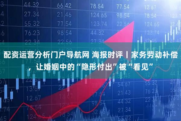 配资运营分析门户导航网 海报时评丨家务劳动补偿，让婚姻中的“隐形付出”被“看见”