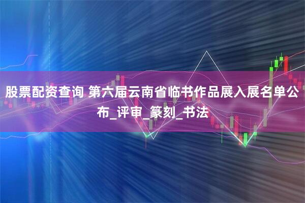 股票配资查询 第六届云南省临书作品展入展名单公布_评审_篆刻_书法